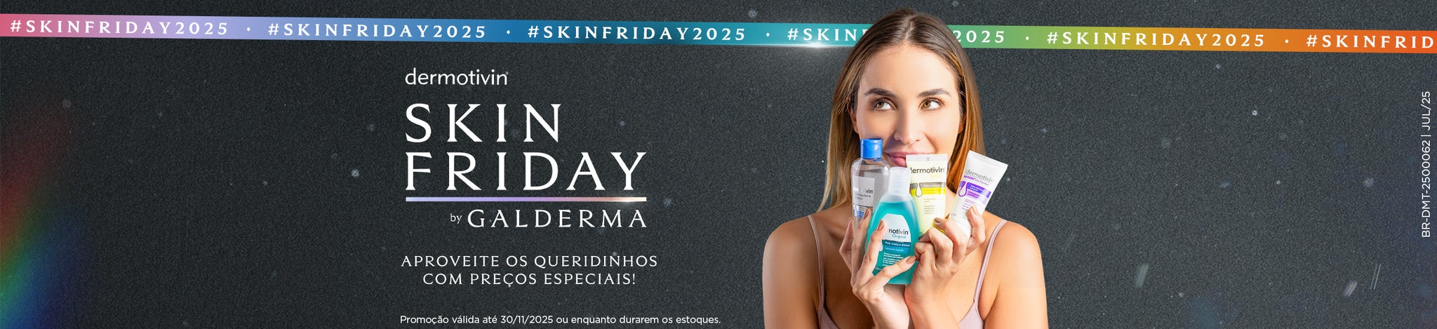 Uma mulher sorridente, com cabelos castanhos claros, segura vários produtos de skincare da marca Dermotivin. Ela anuncia a "Skin Friday by Galderma", uma promoção especial que remete à Black Friday, com ofertas em produtos favoritos para cuidados com a pele. Os produtos incluem frascos e tubos em tons de azul, transparente, amarelo e roxo. O texto na imagem convida a "APROVEITE OS QUERIDINHOS COM PREÇOS ESPECIAIS!" e informa que a "Promoção válida até 30/11/2025 ou enquanto durarem os estoques". A campanha 